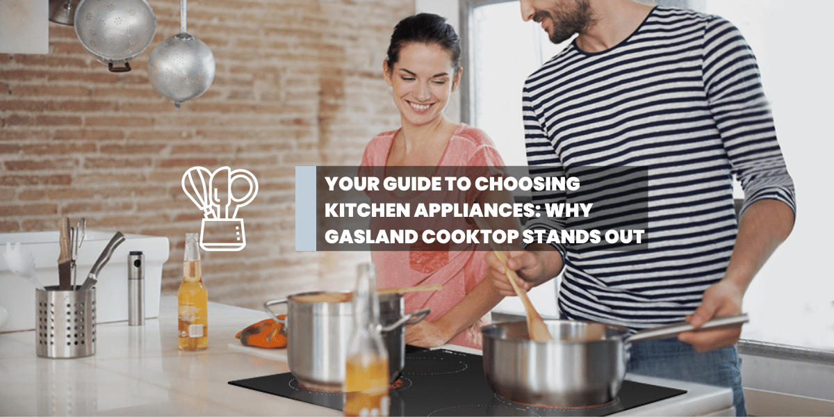 Your Guide to Choosing Kitchen Appliances: Why GASLAND Cooktop Stands Out - Gaslandchef